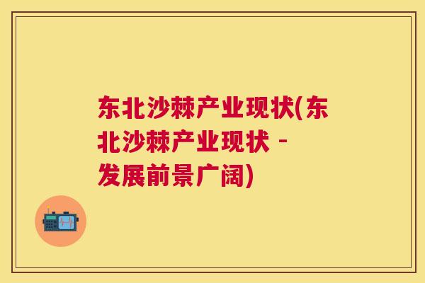 东北沙棘产业现状(东北沙棘产业现状 - 发展前景广阔)
