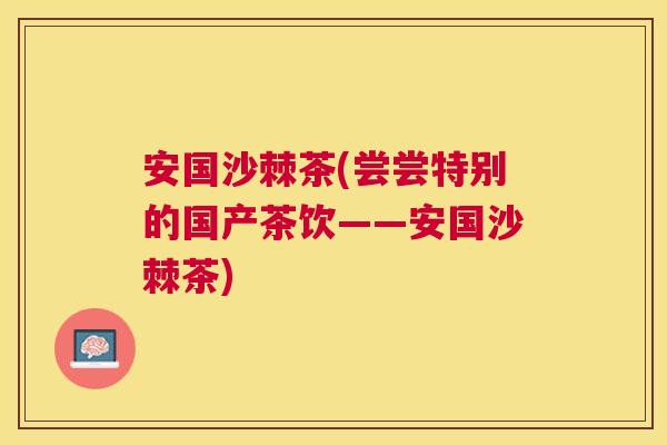 安国沙棘茶(尝尝特别的国产茶饮——安国沙棘茶)