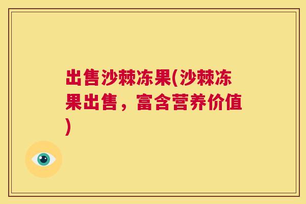 出售沙棘冻果(沙棘冻果出售，富含营养价值)