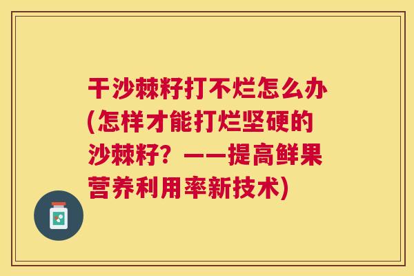 干沙棘籽打不烂怎么办(怎样才能打烂坚硬的沙棘籽？——提高鲜果营养利用率新技术)