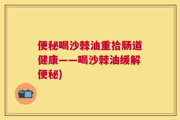 便秘喝沙棘油重拾肠道健康——喝沙棘油缓解便秘)