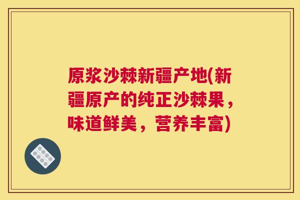 原浆沙棘新疆产地(新疆原产的纯正沙棘果，味道鲜美，营养丰富)