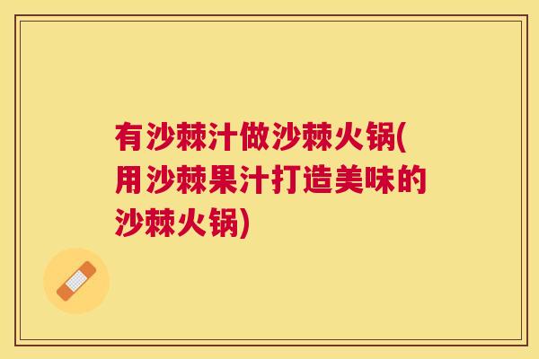 有沙棘汁做沙棘火锅(用沙棘果汁打造美味的沙棘火锅) 有沙棘汁做沙棘火锅(用沙棘果汁打造美味的沙棘火锅)