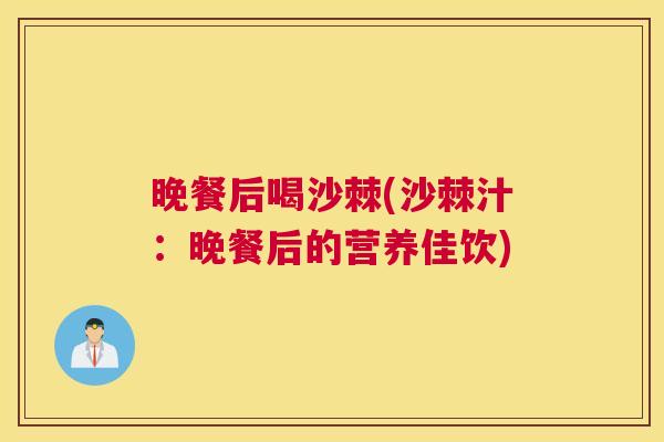 晚餐后喝沙棘(沙棘汁:晚餐后的营养佳饮) 晚餐后喝沙棘(沙棘汁:晚餐后的营养佳饮)
