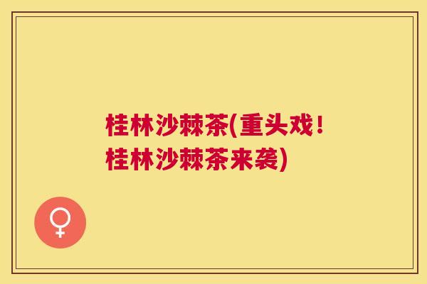 桂林沙棘茶(重头戏!桂林沙棘茶来袭) 桂林沙棘茶(重头戏!桂林沙棘茶来袭)