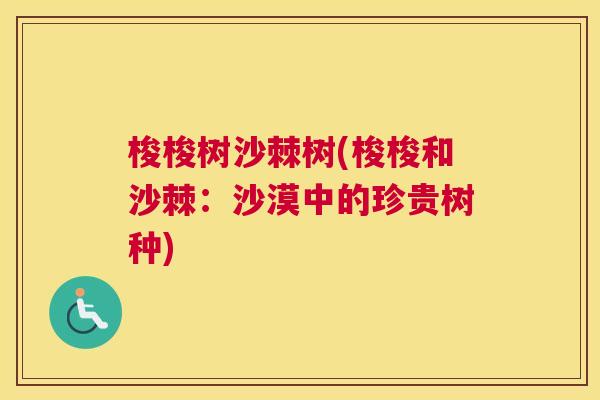 梭梭树沙棘树(梭梭和沙棘:沙漠中的珍贵树种) 梭梭树沙棘树(梭梭和沙棘:沙漠中的珍贵树种)