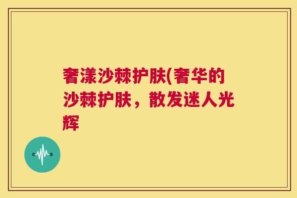 奢漾沙棘护肤(奢华的沙棘护肤,散发迷人光辉 奢漾沙棘护肤(奢华的沙棘护肤,散发迷人光辉