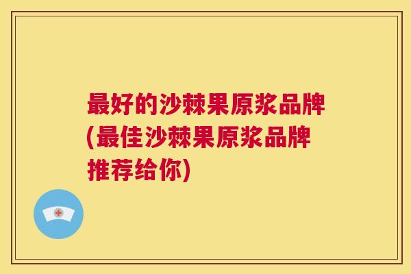 好的沙棘果原浆品牌(佳沙棘果原浆品牌推荐给你) 好的沙棘果原浆品牌(佳沙棘果原浆品牌推荐给你)