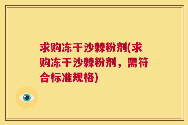 求购冻干沙棘粉剂(求购冻干沙棘粉剂,需符合标准规格) 求购冻干沙棘粉剂(求购冻干沙棘粉剂,需符合标准规格)
