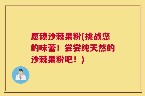 愿臻沙棘果粉(挑战您的味蕾！尝尝纯天然的沙棘果粉吧！)