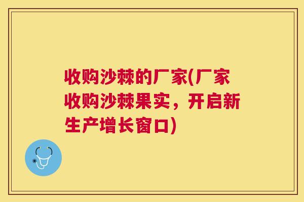 收购沙棘的厂家(厂家收购沙棘果实，开启新生产增长窗口)