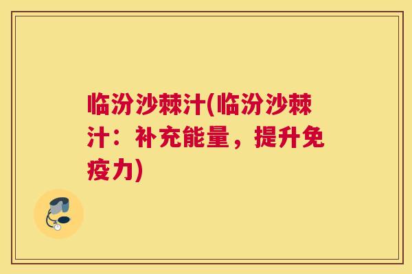 临汾沙棘汁(临汾沙棘汁:补充能量,提升免疫力)