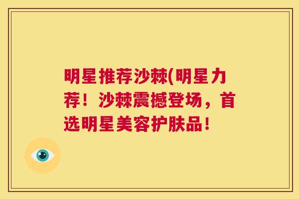明星推荐沙棘(明星力荐!沙棘震撼登场,首选明星美容护肤品! 明星推荐沙棘(明星力荐!沙棘震撼登场,首选明星美容护肤品!
