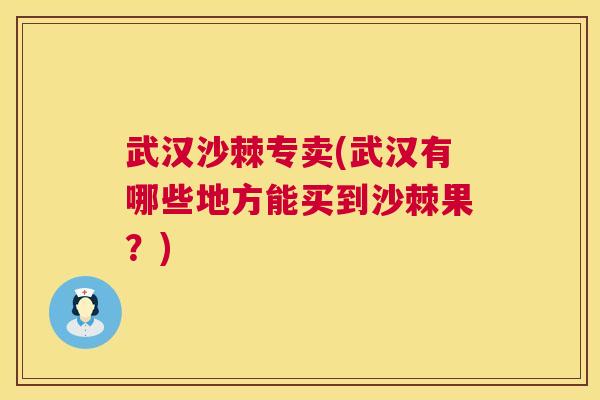武汉沙棘专卖(武汉有哪些地方能买到沙棘果?) 武汉沙棘专卖(武汉有哪些地方能买到沙棘果?)