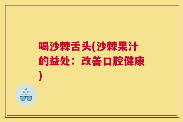 喝沙棘舌头(沙棘果汁的益处：改善口腔健康)