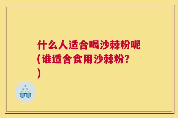 什么人适合喝沙棘粉呢(谁适合食用沙棘粉?)
