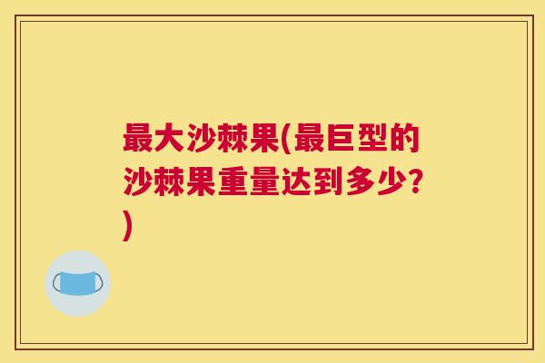 大沙棘果(巨型的沙棘果重量达到多少?) 大沙棘果(巨型的沙棘果重量达到多少?)