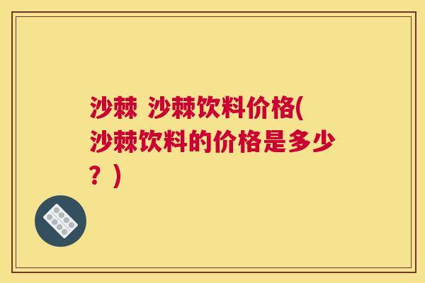 沙棘 沙棘饮料价格(沙棘饮料的价格是多少？)