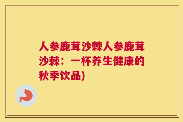 人参鹿茸沙棘人参鹿茸沙棘：一杯养生健康的秋季饮品)