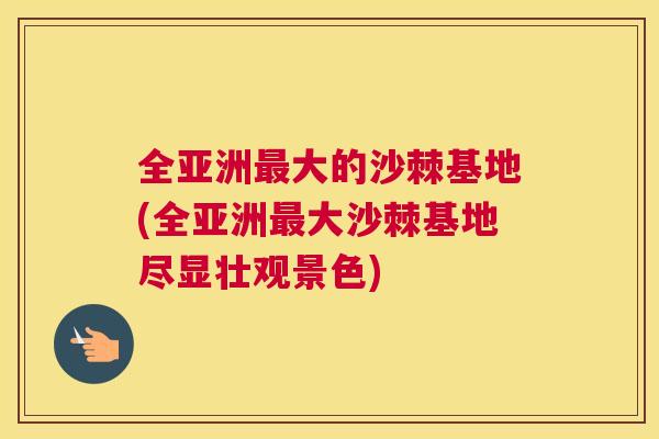 全亚洲最大的沙棘基地(全亚洲最大沙棘基地尽显壮观景色)