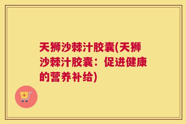 天狮沙棘汁胶囊(天狮沙棘汁胶囊：促进健康的营养补给)
