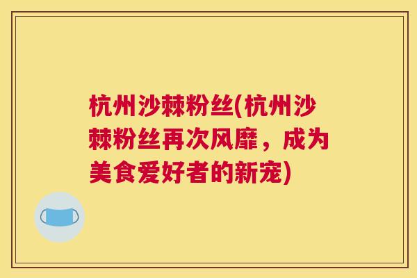杭州沙棘粉丝(杭州沙棘粉丝再次风靡,成为美食爱好者的新宠) 杭州沙棘粉丝(杭州沙棘粉丝再次风靡,成为美食爱好者的新宠)