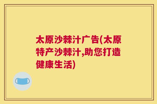 太原沙棘汁广告(太原特产沙棘汁,助您打造健康生活)