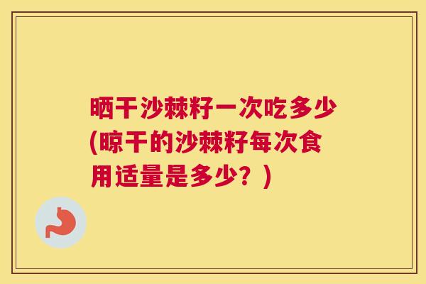 晒干沙棘籽一次吃多少(晾干的沙棘籽每次食用适量是多少?) 晒干沙棘籽一次吃多少(晾干的沙棘籽每次食用适量是多少?)