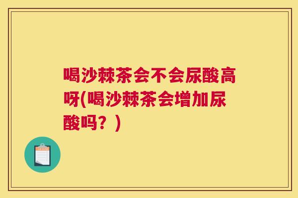 喝沙棘茶会不会尿酸高呀(喝沙棘茶会增加尿酸吗？)