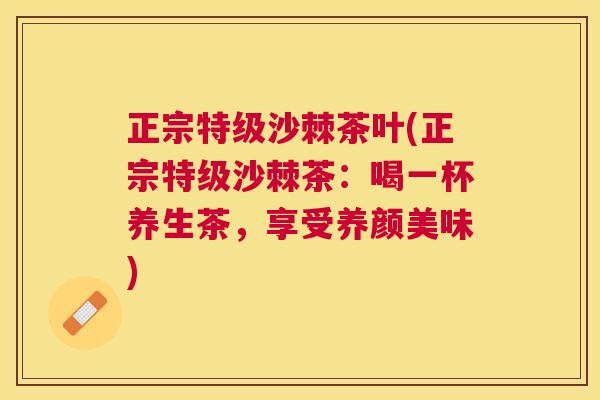 正宗特级沙棘茶叶(正宗特级沙棘茶：喝一杯养生茶，享受养颜美味)