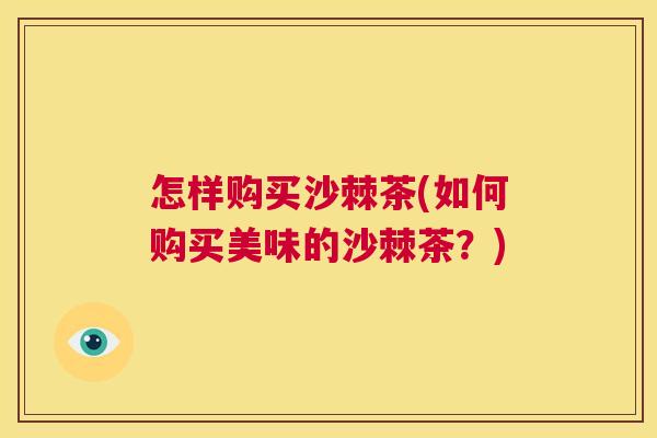 怎样购买沙棘茶(如何购买美味的沙棘茶？)