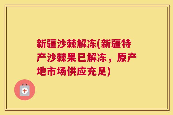 新疆沙棘解冻(新疆特产沙棘果已解冻,原产地市场供应充足) 新疆沙棘解冻(新疆特产沙棘果已解冻,原产地市场供应充足)