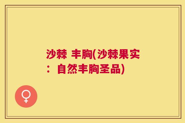 沙棘 丰胸(沙棘果实:自然丰胸圣品) 沙棘 丰胸(沙棘果实:自然丰胸圣品)