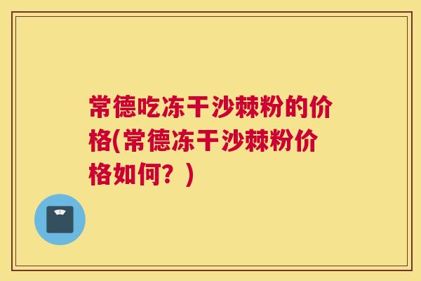 常德吃冻干沙棘粉的价格(常德冻干沙棘粉价格如何？)