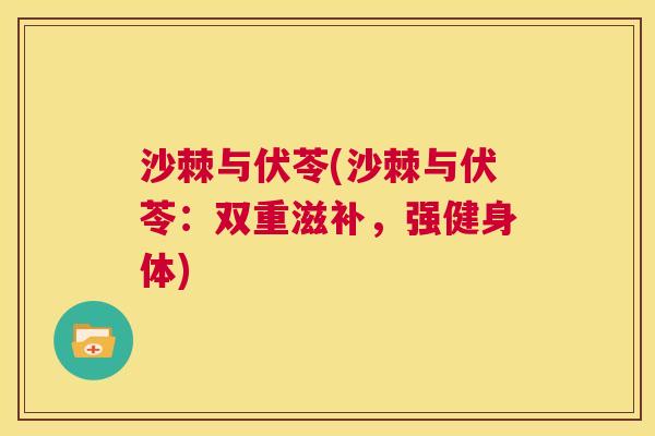 沙棘与伏苓(沙棘与伏苓：双重滋补，强健身体)