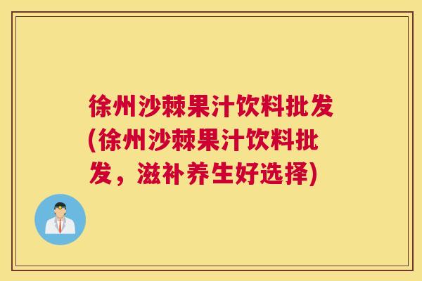 徐州沙棘果汁饮料批发(徐州沙棘果汁饮料批发,滋补养生好选择) 徐州沙棘果汁饮料批发(徐州沙棘果汁饮料批发,滋补养生好选择)