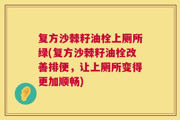 复方沙棘籽油栓上厕所绿(复方沙棘籽油栓改善排便，让上厕所变得更加顺畅)