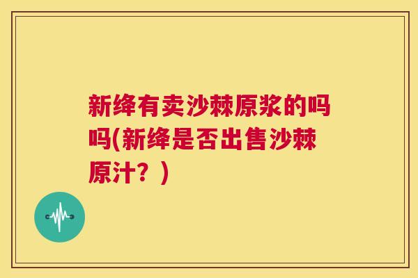 新绛有卖沙棘原浆的吗吗(新绛是否出售沙棘原汁？)