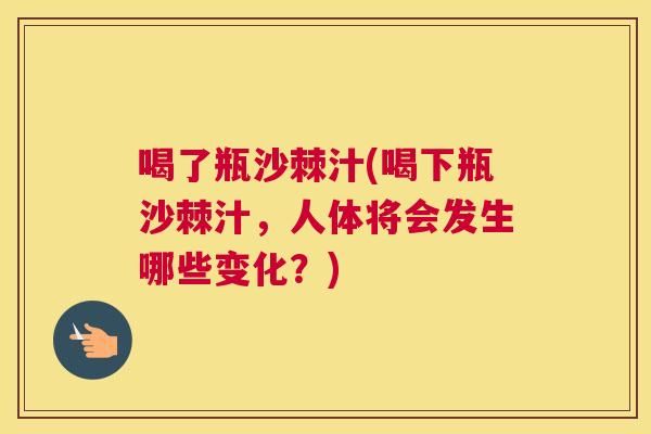 喝了瓶沙棘汁(喝下瓶沙棘汁，人体将会发生哪些变化？)