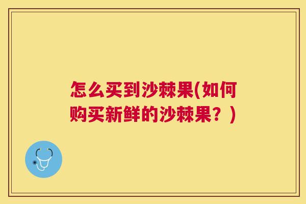 怎么买到沙棘果(如何购买新鲜的沙棘果?) 怎么买到沙棘果(如何购买新鲜的沙棘果?)