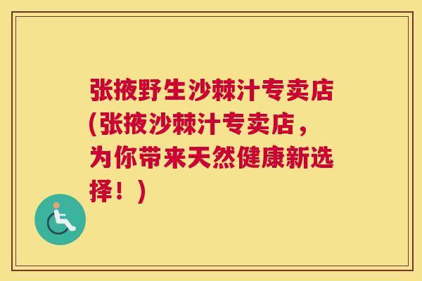 张掖野生沙棘汁专卖店(张掖沙棘汁专卖店,为你带来天然健康新选择!)