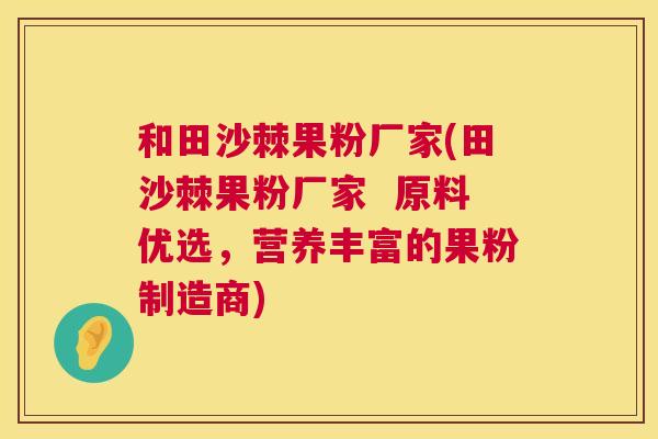和田沙棘果粉厂家(田沙棘果粉厂家  原料优选，营养丰富的果粉制造商)