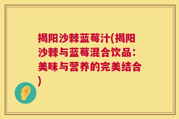 揭阳沙棘蓝莓汁(揭阳沙棘与蓝莓混合饮品：美味与营养的完美结合)