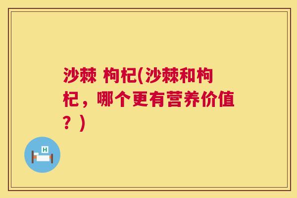 沙棘 枸杞(沙棘和枸杞，哪个更有营养价值？)