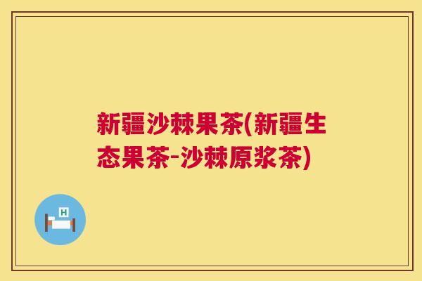 新疆沙棘果茶(新疆生态果茶-沙棘原浆茶)