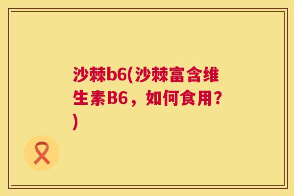 沙棘b6(沙棘富含维生素B6，如何食用？)