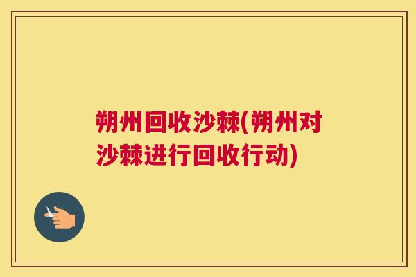 朔州回收沙棘(朔州对沙棘进行回收行动)