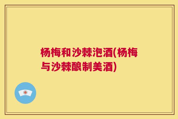 杨梅和沙棘泡酒(杨梅与沙棘酿制美酒)