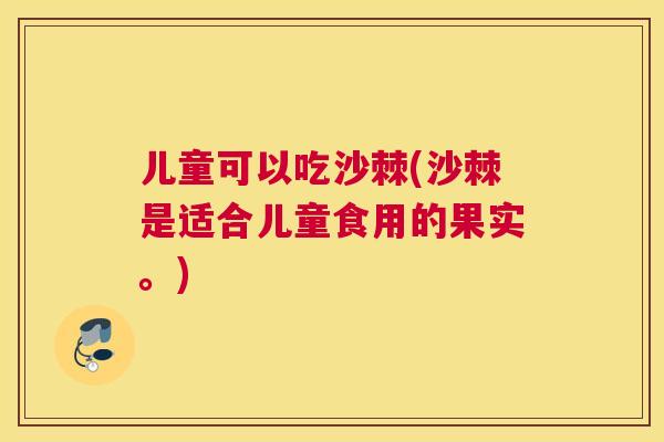 儿童可以吃沙棘(沙棘是适合儿童食用的果实。) 儿童可以吃沙棘(沙棘是适合儿童食用的果实。)