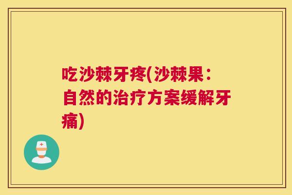 吃沙棘牙疼(沙棘果：自然的治疗方案缓解牙痛)